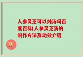 人参灵芝可以炖汤吗百度百科(人参灵芝汤的制作方法及功效介绍