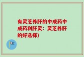 有灵芝养肝的中成药中成药利肝灵：灵芝养肝的好选择)