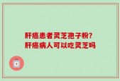 肝癌患者灵芝孢子粉？肝癌病人可以吃灵芝吗