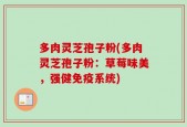 多肉灵芝孢子粉(多肉灵芝孢子粉：草莓味美，强健免疫系统)