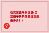 吃灵芝孢子粉热量(灵芝孢子粉的热量值到底是多少？)