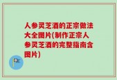 人参灵芝酒的正宗做法大全图片(制作正宗人参灵芝酒的完整指南含图片)