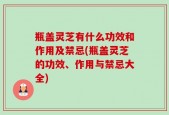 瓶盖灵芝有什么功效和作用及禁忌(瓶盖灵芝的功效、作用与禁忌大全)