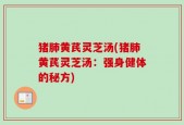 猪肺黄芪灵芝汤(猪肺黄芪灵芝汤：强身健体的秘方)