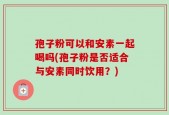 孢子粉可以和安素一起喝吗(孢子粉是否适合与安素同时饮用？)