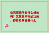 吃灵芝孢子有什么好处吗？灵芝孢子粉的功效、作用及禁忌是什么