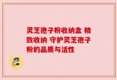 灵芝孢子粉收纳盒 精致收纳 守护灵芝孢子粉的品质与活性