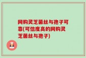 网购灵芝菌丝与孢子可靠(可信度高的网购灵芝菌丝与孢子)