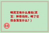 喝灵芝有什么用处(灵芝：神奇功效，喝了它你会发生什么？)