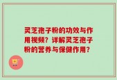 灵芝孢子粉的功效与作用视频？详解灵芝孢子粉的营养与保健作用？