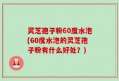 灵芝孢子粉60度水泡(60度水泡的灵芝孢子粉有什么好处？)