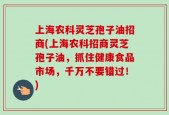 上海农科灵芝孢子油招商(上海农科招商灵芝孢子油，抓住健康食品市场，千万不要错过！)