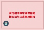 灵芝孢子粉常温保存的佳方法与注意事项解析