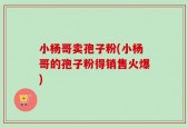 小杨哥卖孢子粉(小杨哥的孢子粉得销售火爆)