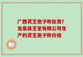 广西灵芝孢子粉批发？龙泉森芝宝有限公司生产的灵芝孢子粉价格