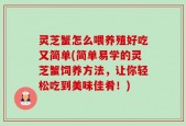 灵芝蟹怎么喂养殖好吃又简单(简单易学的灵芝蟹饲养方法，让你轻松吃到美味佳肴！)