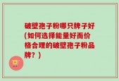 破壁孢子粉哪只牌子好(如何选择能量好而价格合理的破壁孢子粉品牌？)
