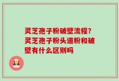 灵芝孢子粉破壁流程？灵芝孢子粉头道粉和破壁有什么区别吗