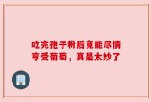 吃完孢子粉后竟能尽情享受葡萄，真是太妙了
