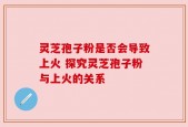 灵芝孢子粉是否会导致上火 探究灵芝孢子粉与上火的关系