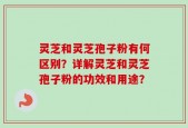 灵芝和灵芝孢子粉有何区别？详解灵芝和灵芝孢子粉的功效和用途？