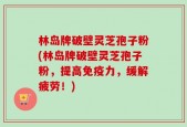 林岛牌破壁灵芝孢子粉(林岛牌破壁灵芝孢子粉，提高免疫力，缓解疲劳！)