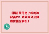 《揭开灵芝孢子粉的神秘面纱：功效成分及健康价值全解析》
