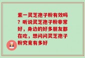 紫一灵芝孢子粉有效吗？听说灵芝孢子粉非常好，身边的好多朋友都在吃，想问问灵芝孢子粉究竟有多好