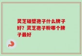 灵芝碰壁孢子什么牌子好？灵芝孢子粉哪个牌子最好