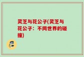 灵芝与花公子(灵芝与花公子：不同世界的碰撞)