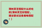 薄树灵芝搭配什么好吃的(薄树灵芝好搭配，建议尝试这些美味搭配！)