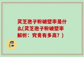 灵芝孢子粉破壁率是什么(灵芝孢子粉破壁率解析：究竟有多高？)