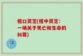 棺口灵芝(棺中灵芝：一场关于死亡和生命的纠葛)