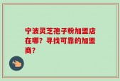 宁波灵芝孢子粉加盟店在哪？寻找可靠的加盟商？
