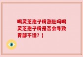 喝灵芝孢子粉涨肚吗喝灵芝孢子粉是否会导致胃部不适？)