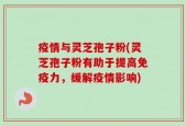 疫情与灵芝孢子粉(灵芝孢子粉有助于提高免疫力，缓解疫情影响)