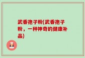 武香孢子粉(武香孢子粉，一种神奇的健康补品)