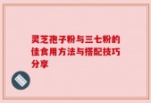 灵芝孢子粉与三七粉的佳食用方法与搭配技巧分享