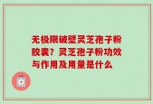 无极限破壁灵芝孢子粉胶囊？灵芝孢子粉功效与作用及用量是什么