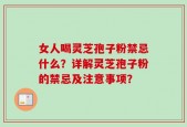 女人喝灵芝孢子粉禁忌什么？详解灵芝孢子粉的禁忌及注意事项？