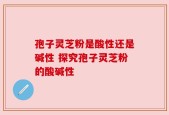 孢子灵芝粉是酸性还是碱性 探究孢子灵芝粉的酸碱性