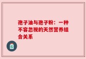 孢子油与孢子粉：一种不容忽视的天然营养组合关系