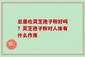 总是吃灵芝孢子粉好吗？灵芝孢子粉对人体有什么作用