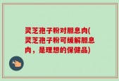 灵芝孢子粉对胆息肉(灵芝孢子粉可缓解胆息肉，是理想的保健品)