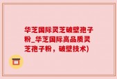 华芝国际灵芝破壁孢子粉_华芝国际高品质灵芝孢子粉，破壁技术)