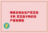 哪些生物会生产灵芝孢子粉 灵芝孢子粉的生产者有哪些