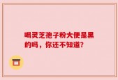 喝灵芝孢子粉大便是黑的吗，你还不知道？