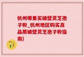 杭州哪里买破壁灵芝孢子粉_杭州地区购买高品质破壁灵芝孢子粉指南)