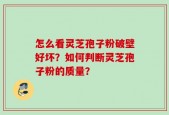 怎么看灵芝孢子粉破壁好坏？如何判断灵芝孢子粉的质量？