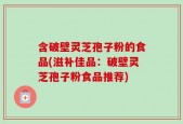 含破壁灵芝孢子粉的食品(滋补佳品：破壁灵芝孢子粉食品推荐)